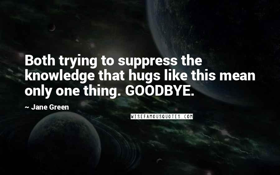 Jane Green Quotes: Both trying to suppress the knowledge that hugs like this mean only one thing. GOODBYE.