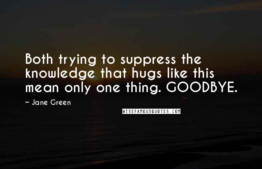 Jane Green Quotes: Both trying to suppress the knowledge that hugs like this mean only one thing. GOODBYE.