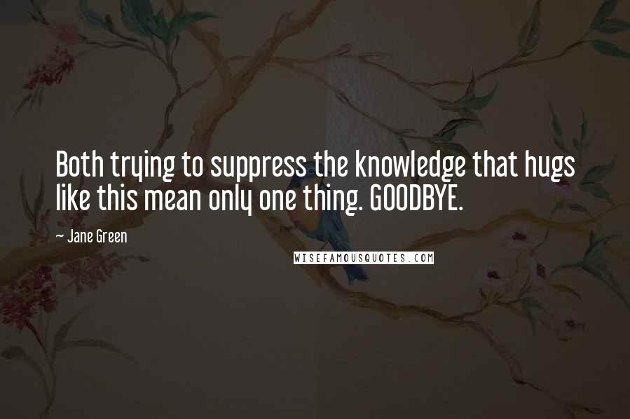 Jane Green Quotes: Both trying to suppress the knowledge that hugs like this mean only one thing. GOODBYE.