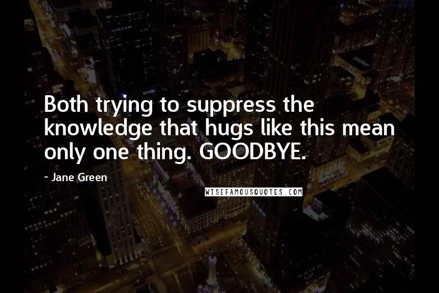 Jane Green Quotes: Both trying to suppress the knowledge that hugs like this mean only one thing. GOODBYE.