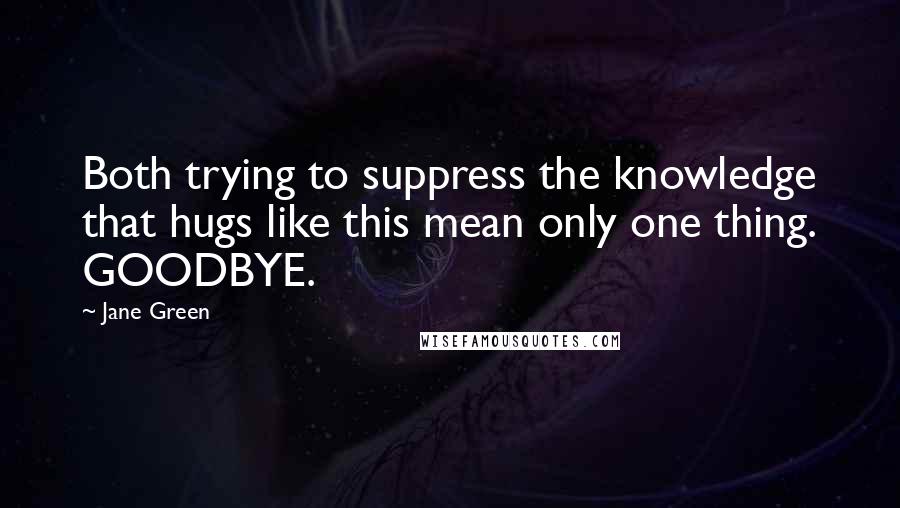 Jane Green Quotes: Both trying to suppress the knowledge that hugs like this mean only one thing. GOODBYE.