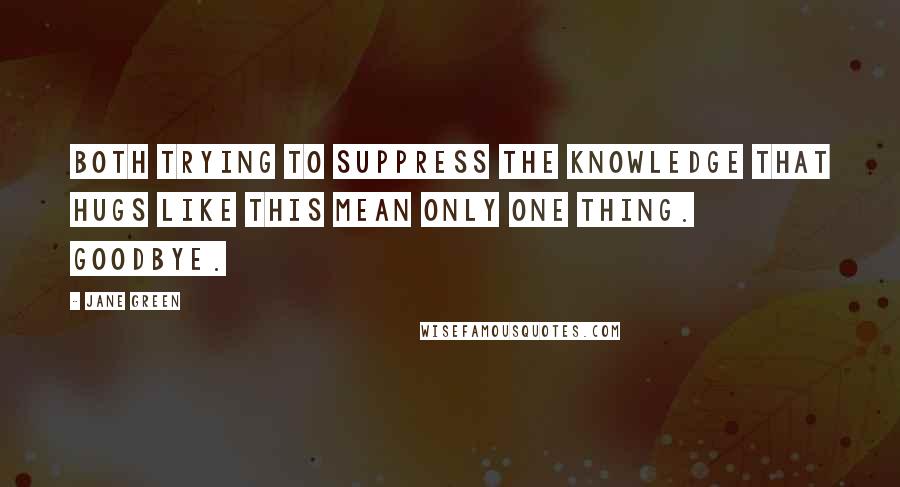 Jane Green Quotes: Both trying to suppress the knowledge that hugs like this mean only one thing. GOODBYE.