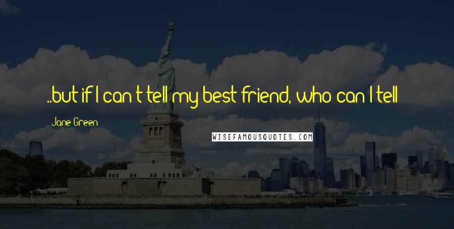 Jane Green Quotes: ..but if I can't tell my best friend, who can I tell??