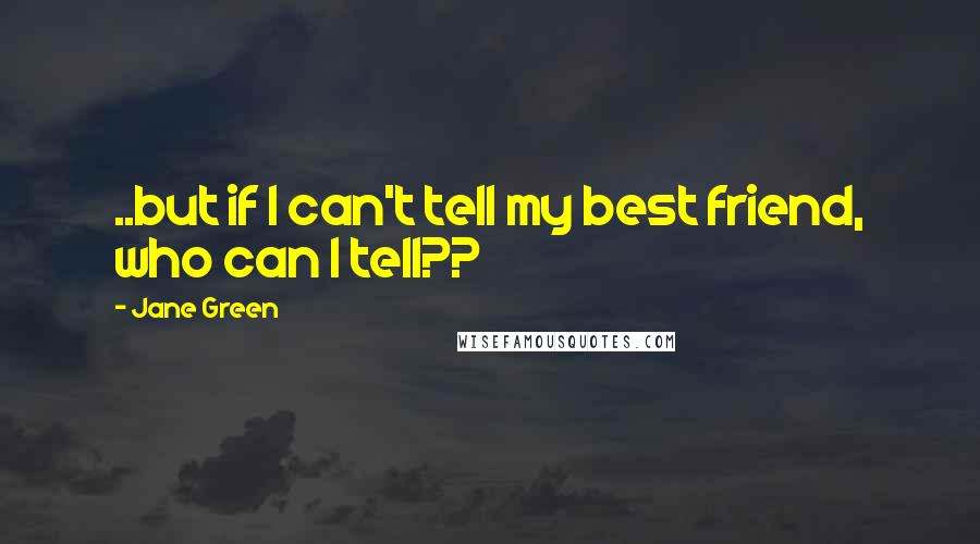 Jane Green Quotes: ..but if I can't tell my best friend, who can I tell??