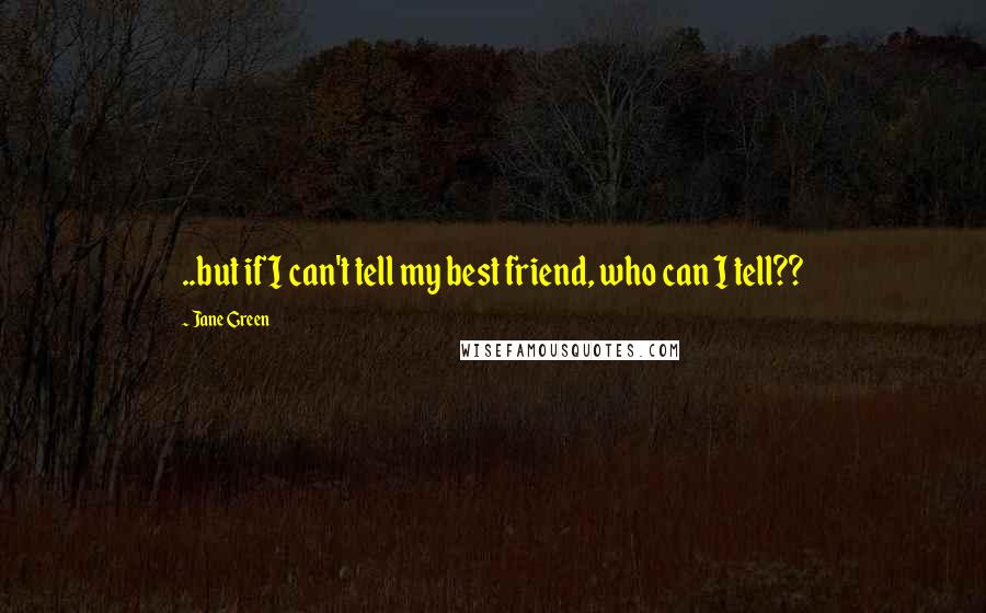 Jane Green Quotes: ..but if I can't tell my best friend, who can I tell??