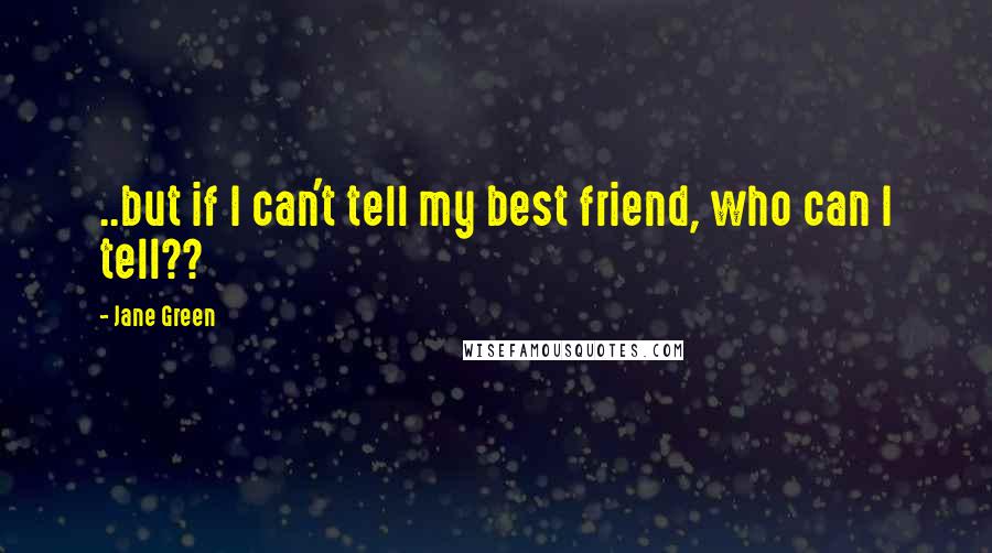 Jane Green Quotes: ..but if I can't tell my best friend, who can I tell??