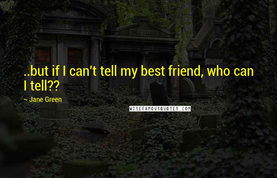 Jane Green Quotes: ..but if I can't tell my best friend, who can I tell??