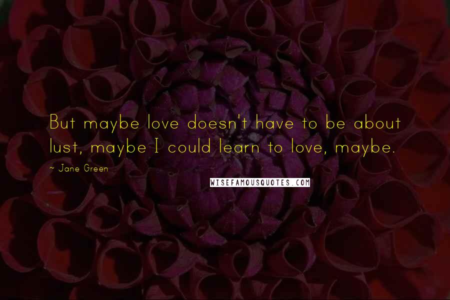 Jane Green Quotes: But maybe love doesn't have to be about lust, maybe I could learn to love, maybe.