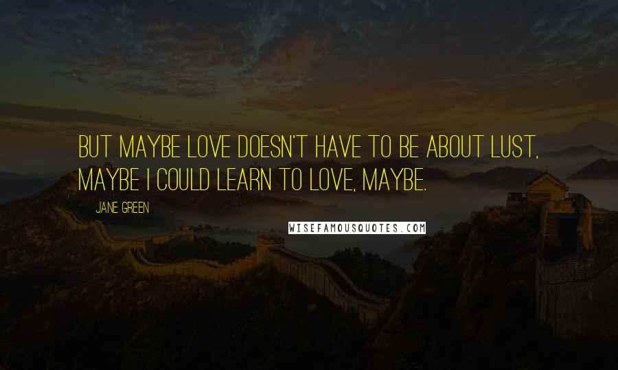 Jane Green Quotes: But maybe love doesn't have to be about lust, maybe I could learn to love, maybe.