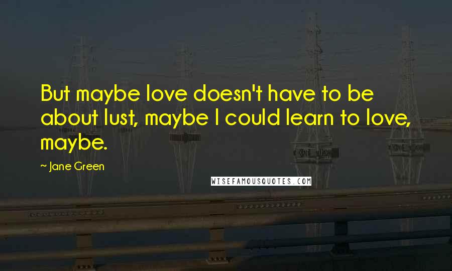 Jane Green Quotes: But maybe love doesn't have to be about lust, maybe I could learn to love, maybe.