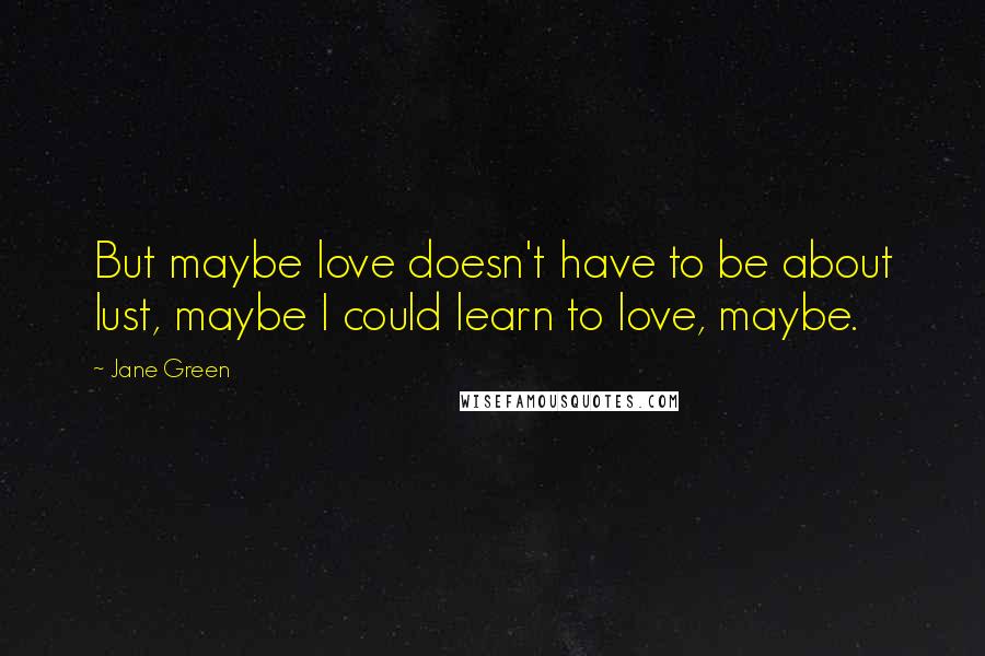 Jane Green Quotes: But maybe love doesn't have to be about lust, maybe I could learn to love, maybe.