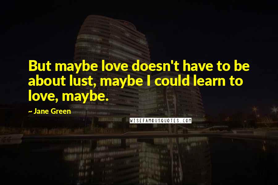 Jane Green Quotes: But maybe love doesn't have to be about lust, maybe I could learn to love, maybe.