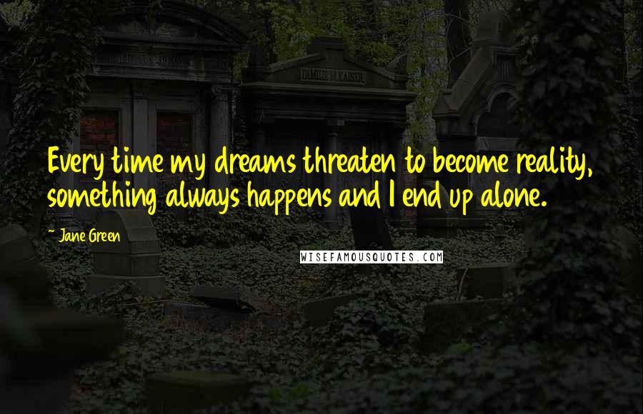 Jane Green Quotes: Every time my dreams threaten to become reality, something always happens and I end up alone.