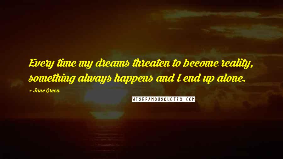 Jane Green Quotes: Every time my dreams threaten to become reality, something always happens and I end up alone.