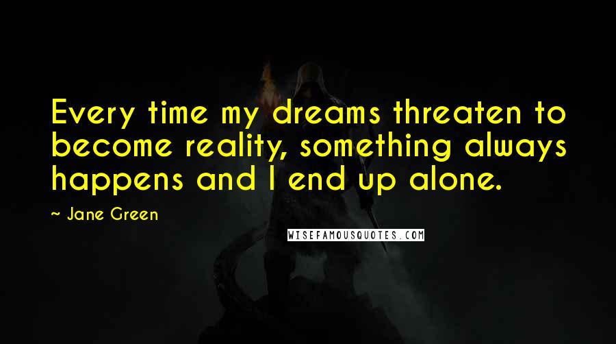 Jane Green Quotes: Every time my dreams threaten to become reality, something always happens and I end up alone.