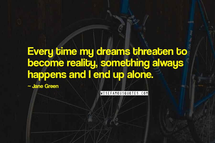 Jane Green Quotes: Every time my dreams threaten to become reality, something always happens and I end up alone.