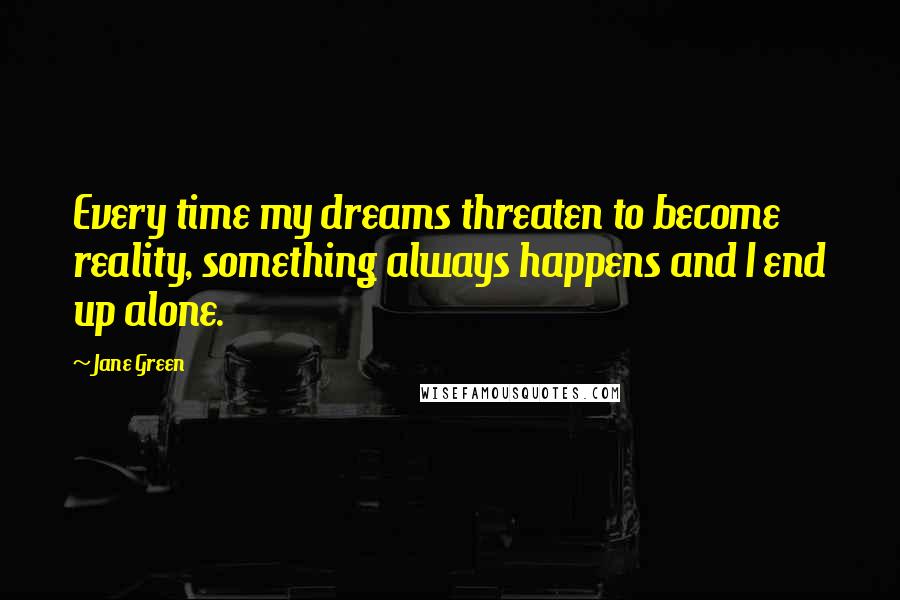 Jane Green Quotes: Every time my dreams threaten to become reality, something always happens and I end up alone.