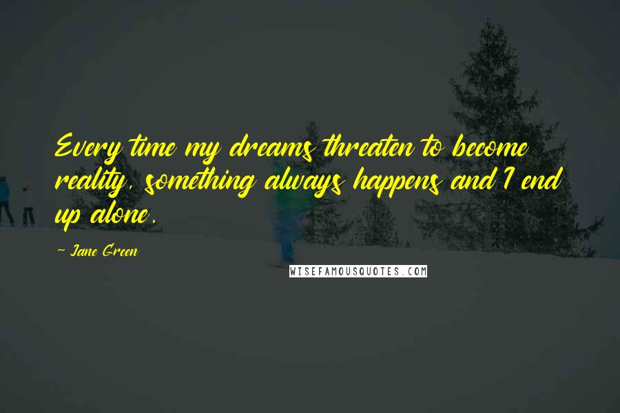 Jane Green Quotes: Every time my dreams threaten to become reality, something always happens and I end up alone.