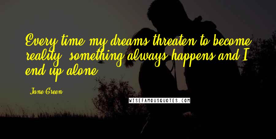 Jane Green Quotes: Every time my dreams threaten to become reality, something always happens and I end up alone.