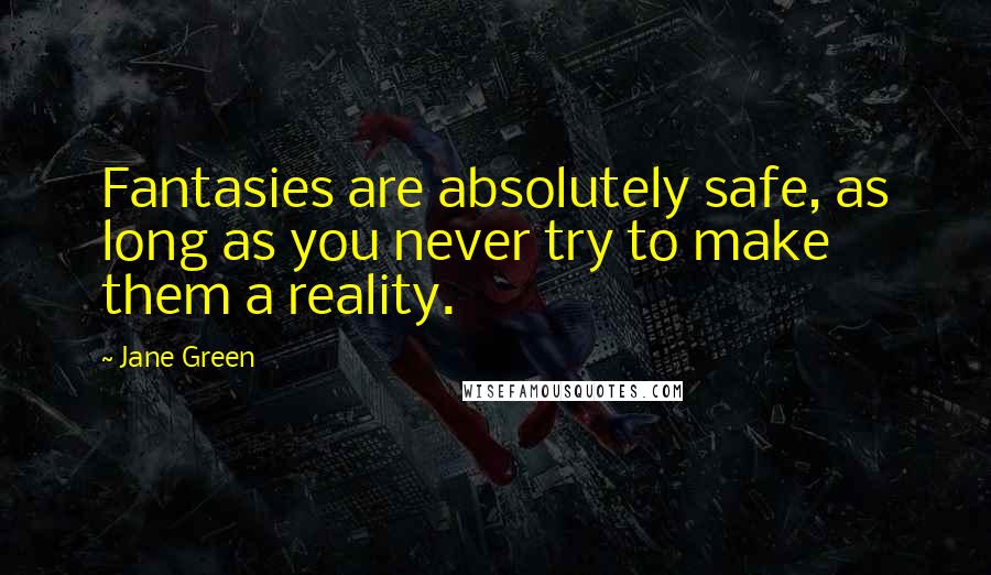 Jane Green Quotes: Fantasies are absolutely safe, as long as you never try to make them a reality.