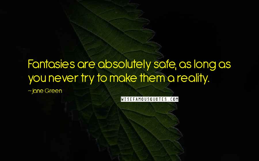 Jane Green Quotes: Fantasies are absolutely safe, as long as you never try to make them a reality.