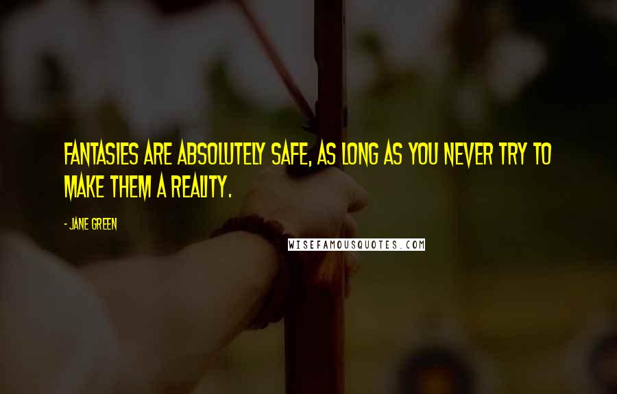 Jane Green Quotes: Fantasies are absolutely safe, as long as you never try to make them a reality.