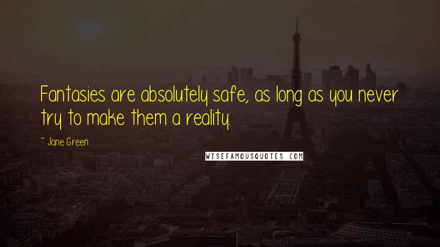 Jane Green Quotes: Fantasies are absolutely safe, as long as you never try to make them a reality.