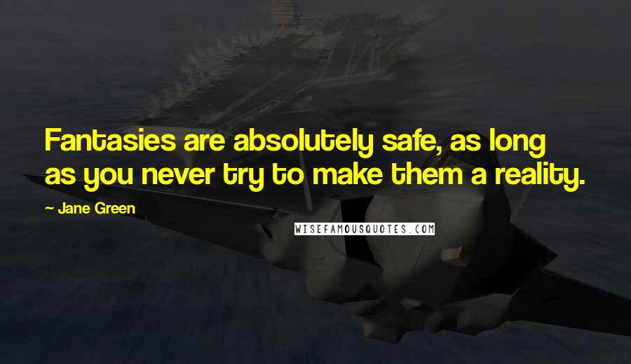 Jane Green Quotes: Fantasies are absolutely safe, as long as you never try to make them a reality.