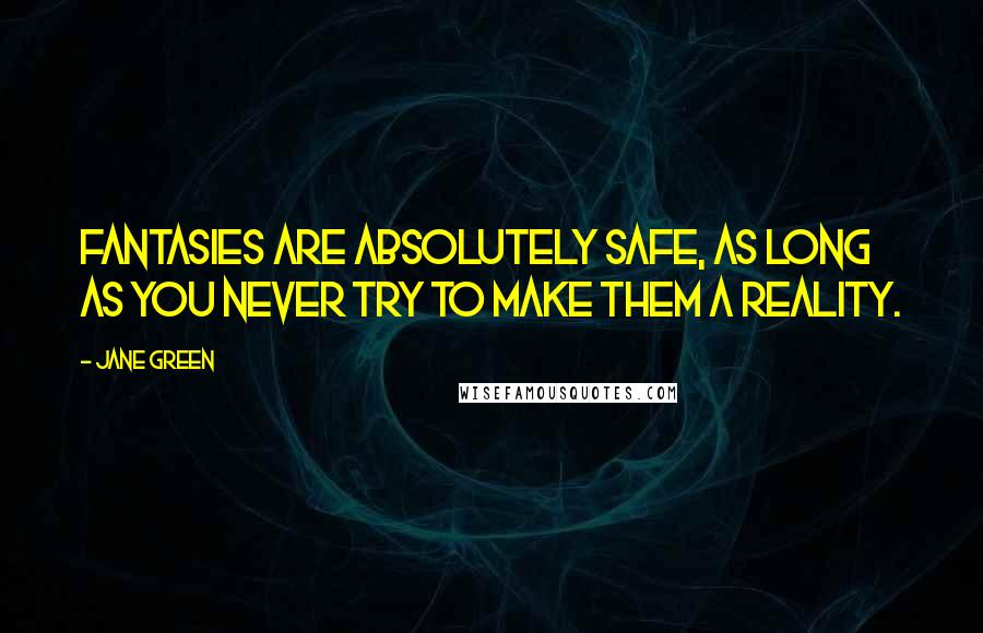 Jane Green Quotes: Fantasies are absolutely safe, as long as you never try to make them a reality.