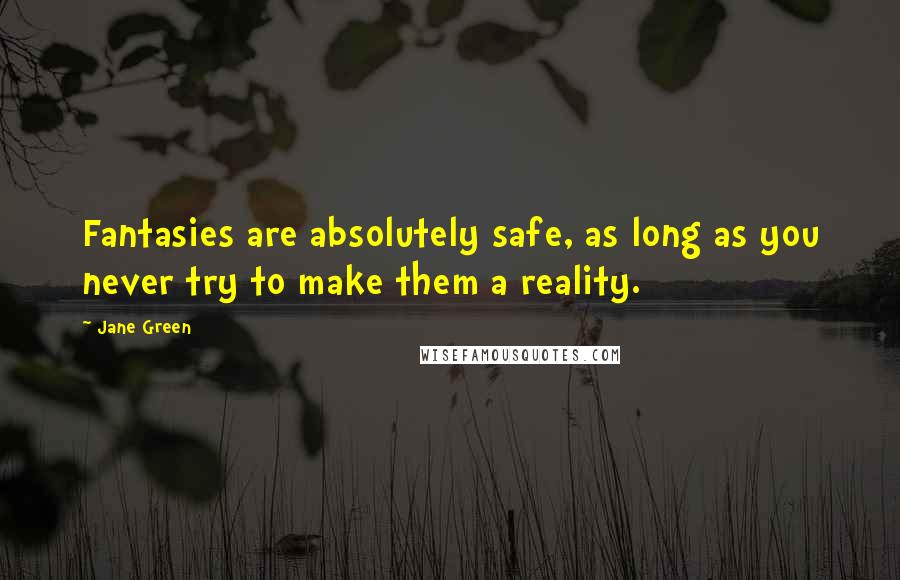 Jane Green Quotes: Fantasies are absolutely safe, as long as you never try to make them a reality.