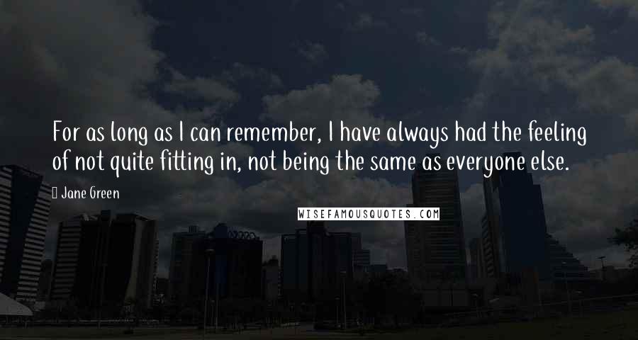 Jane Green Quotes: For as long as I can remember, I have always had the feeling of not quite fitting in, not being the same as everyone else.