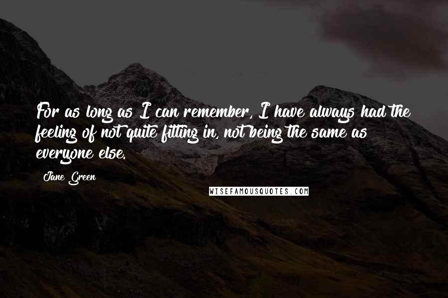 Jane Green Quotes: For as long as I can remember, I have always had the feeling of not quite fitting in, not being the same as everyone else.