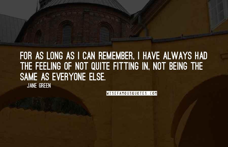 Jane Green Quotes: For as long as I can remember, I have always had the feeling of not quite fitting in, not being the same as everyone else.
