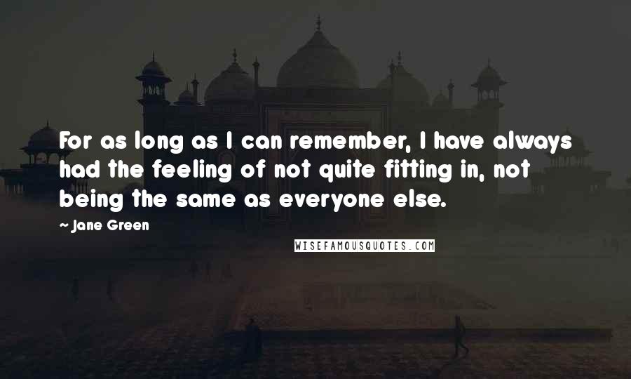 Jane Green Quotes: For as long as I can remember, I have always had the feeling of not quite fitting in, not being the same as everyone else.