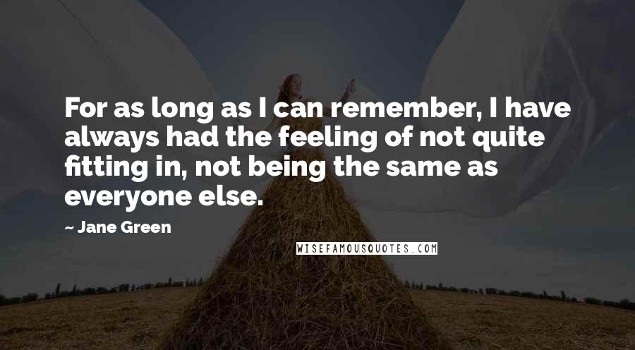 Jane Green Quotes: For as long as I can remember, I have always had the feeling of not quite fitting in, not being the same as everyone else.