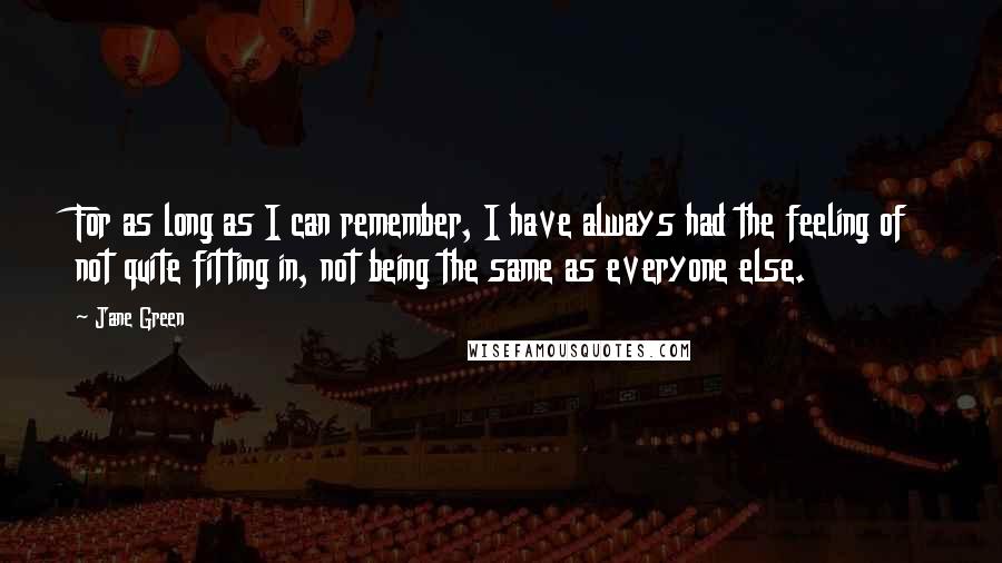 Jane Green Quotes: For as long as I can remember, I have always had the feeling of not quite fitting in, not being the same as everyone else.