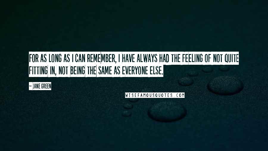 Jane Green Quotes: For as long as I can remember, I have always had the feeling of not quite fitting in, not being the same as everyone else.
