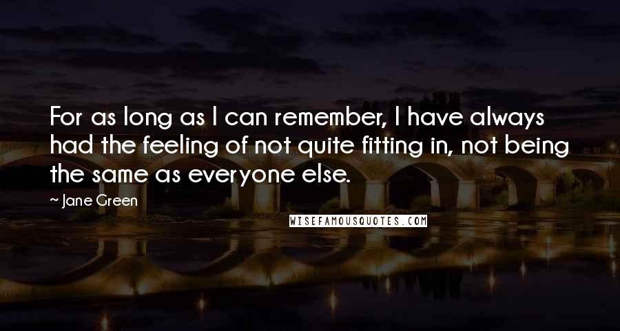 Jane Green Quotes: For as long as I can remember, I have always had the feeling of not quite fitting in, not being the same as everyone else.