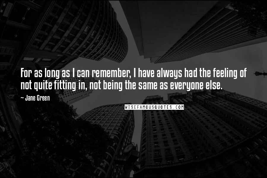 Jane Green Quotes: For as long as I can remember, I have always had the feeling of not quite fitting in, not being the same as everyone else.