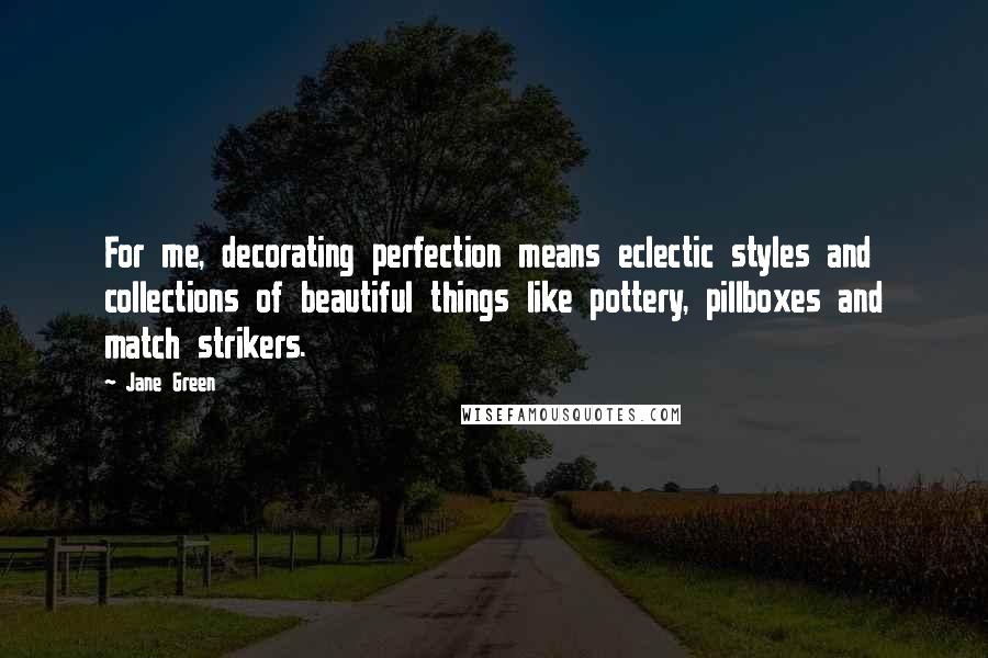 Jane Green Quotes: For me, decorating perfection means eclectic styles and collections of beautiful things like pottery, pillboxes and match strikers.