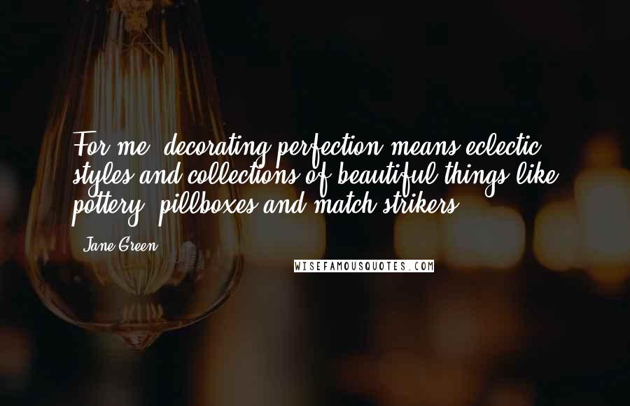 Jane Green Quotes: For me, decorating perfection means eclectic styles and collections of beautiful things like pottery, pillboxes and match strikers.