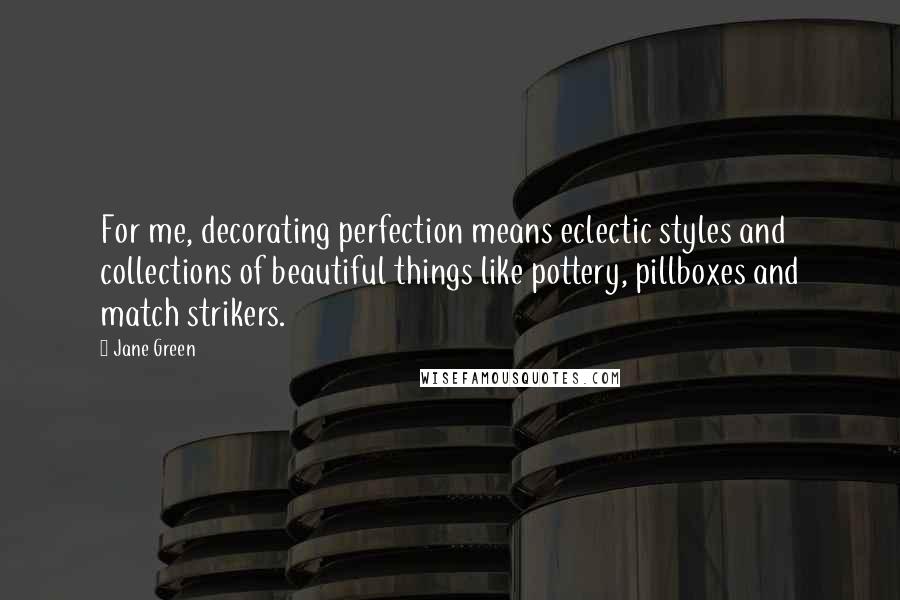 Jane Green Quotes: For me, decorating perfection means eclectic styles and collections of beautiful things like pottery, pillboxes and match strikers.