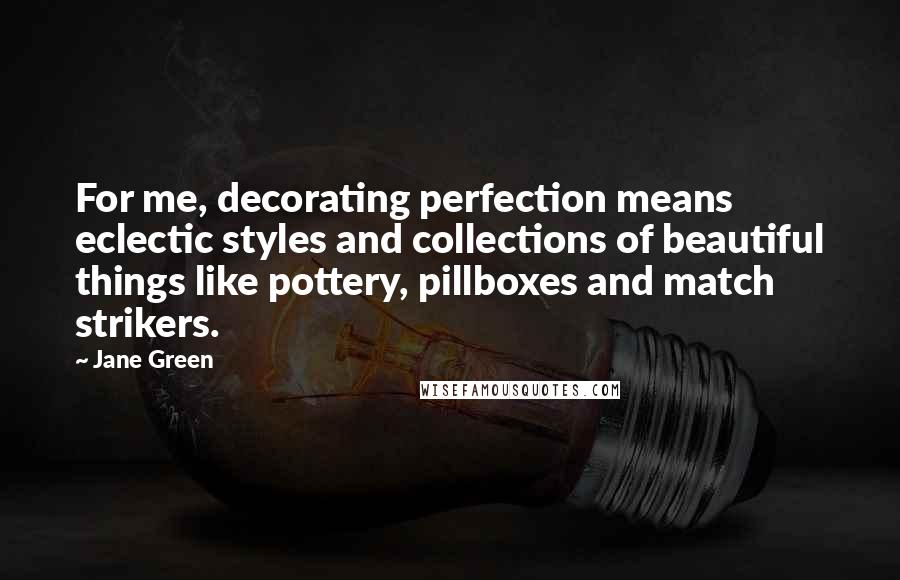 Jane Green Quotes: For me, decorating perfection means eclectic styles and collections of beautiful things like pottery, pillboxes and match strikers.