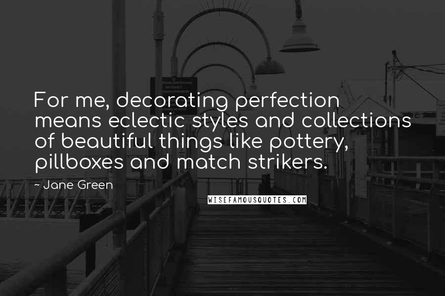 Jane Green Quotes: For me, decorating perfection means eclectic styles and collections of beautiful things like pottery, pillboxes and match strikers.