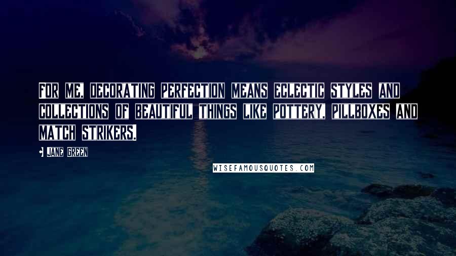 Jane Green Quotes: For me, decorating perfection means eclectic styles and collections of beautiful things like pottery, pillboxes and match strikers.