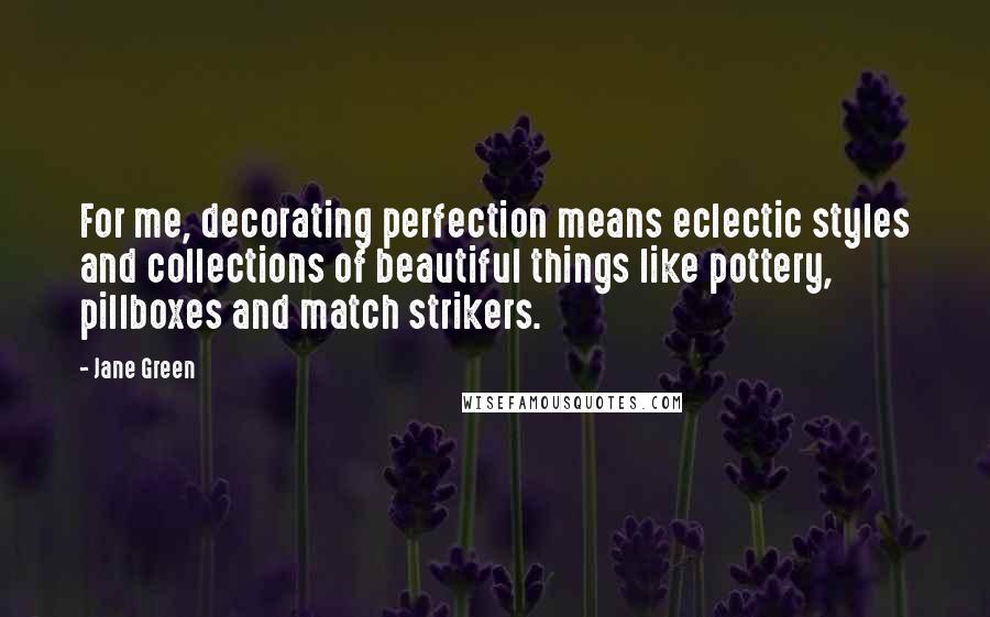 Jane Green Quotes: For me, decorating perfection means eclectic styles and collections of beautiful things like pottery, pillboxes and match strikers.