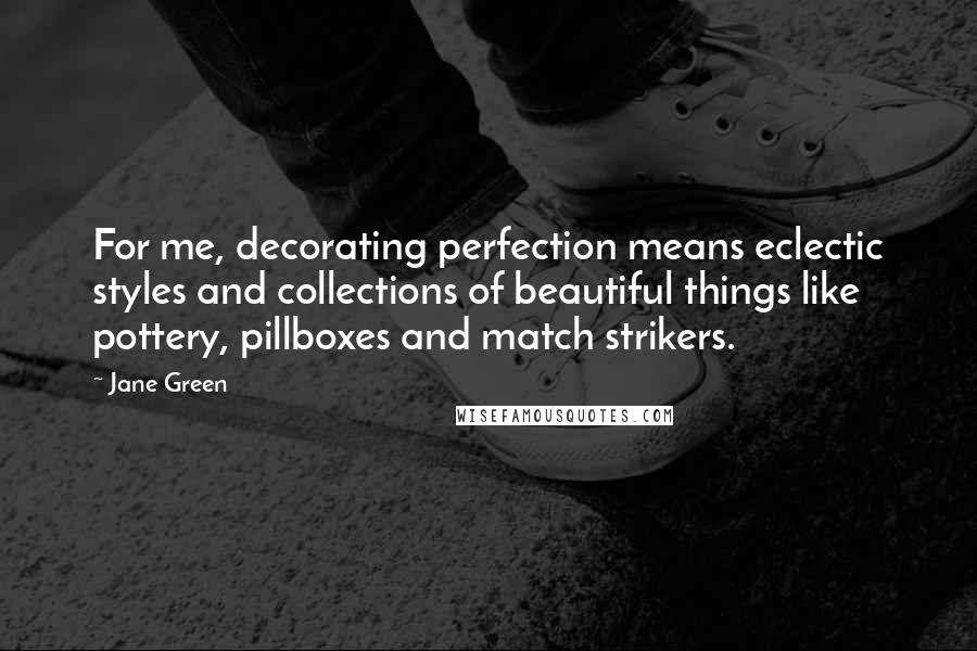 Jane Green Quotes: For me, decorating perfection means eclectic styles and collections of beautiful things like pottery, pillboxes and match strikers.