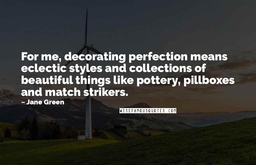 Jane Green Quotes: For me, decorating perfection means eclectic styles and collections of beautiful things like pottery, pillboxes and match strikers.