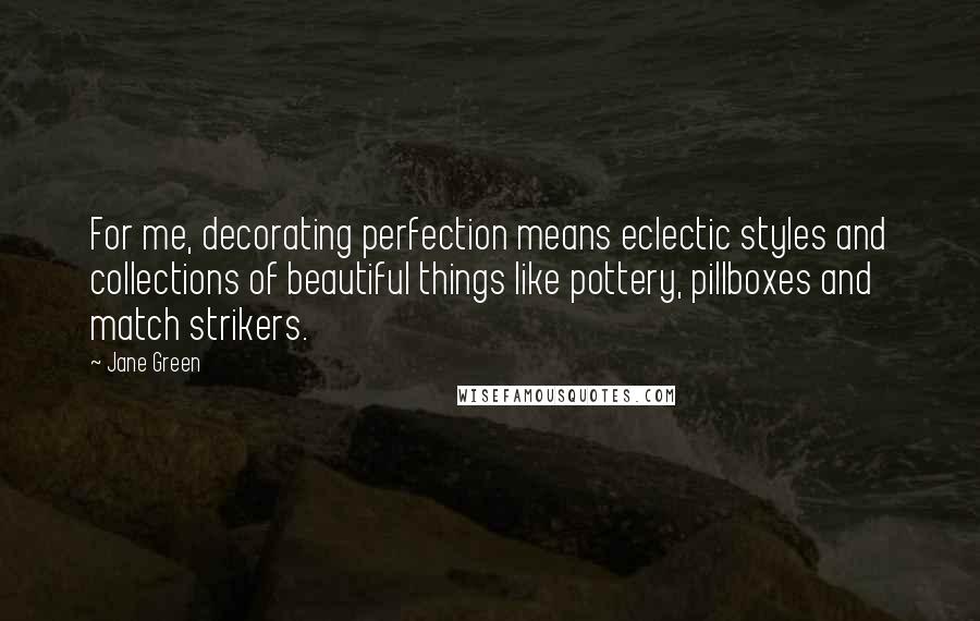 Jane Green Quotes: For me, decorating perfection means eclectic styles and collections of beautiful things like pottery, pillboxes and match strikers.