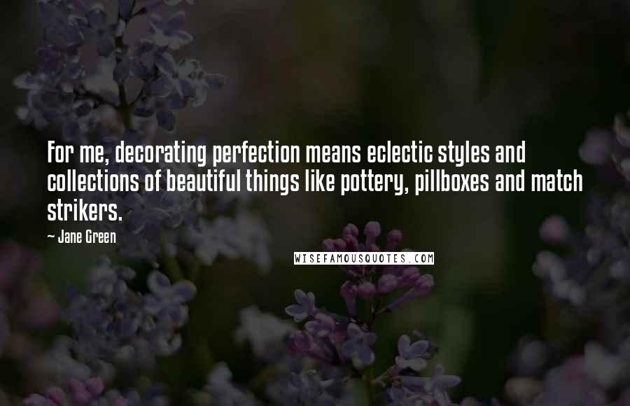 Jane Green Quotes: For me, decorating perfection means eclectic styles and collections of beautiful things like pottery, pillboxes and match strikers.